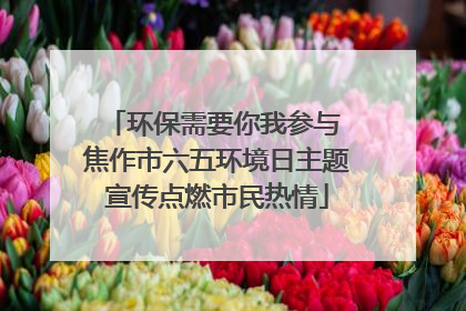 环保需要你我参与 焦作市六五环境日主题宣传点燃市民热情