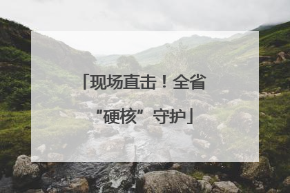 现场直击！全省“硬核”守护