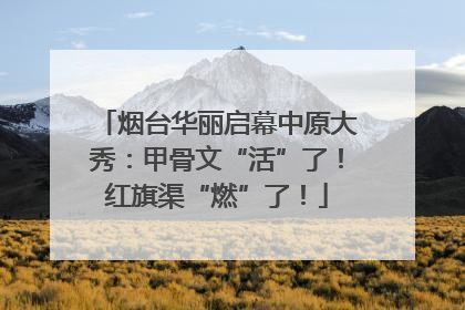 烟台华丽启幕中原大秀：甲骨文“活”了！红旗渠“燃”了！