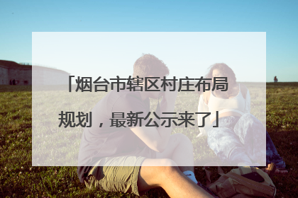 烟台市辖区村庄布局规划，最新公示来了