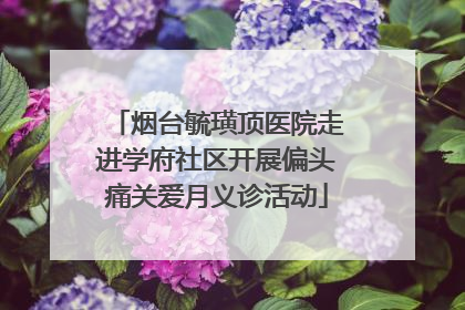 烟台毓璜顶医院走进学府社区开展偏头痛关爱月义诊活动