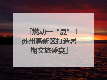 燃动一“夏”！苏州高新区打造暑期文旅盛宴