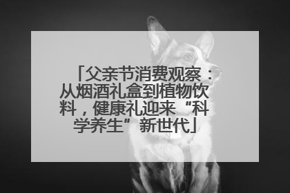 父亲节消费观察：从烟酒礼盒到植物饮料，健康礼迎来“科学养生”新世代