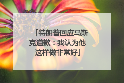 特朗普回应马斯克道歉：我认为他这样做非常好