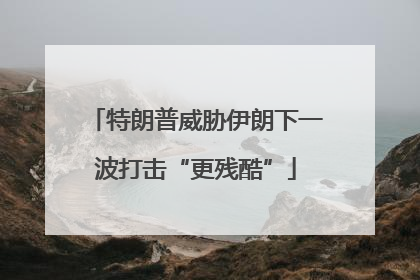 特朗普威胁伊朗下一波打击“更残酷”