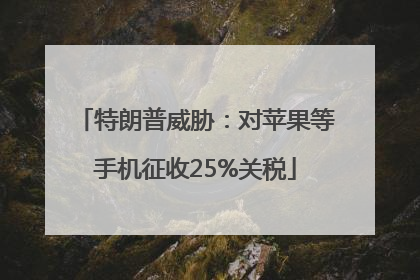 特朗普威胁：对苹果等手机征收25%关税