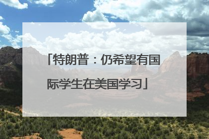 特朗普：仍希望有国际学生在美国学习