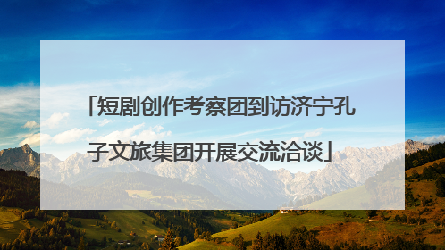 短剧创作考察团到访济宁孔子文旅集团开展交流洽谈