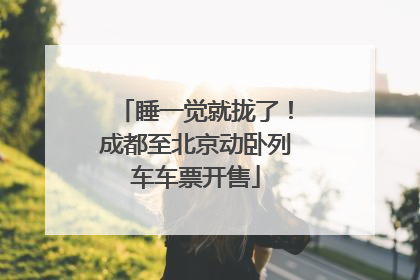 睡一觉就拢了！成都至北京动卧列车车票开售