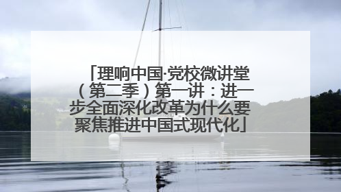 理响中国·党校微讲堂（第二季）第一讲：进一步全面深化改革为什么要聚焦推进中国式现代化