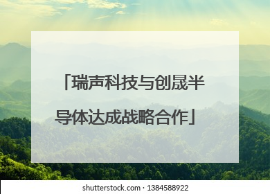 瑞声科技与创晟半导体达成战略合作