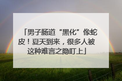 男子肠道“黑化”像蛇皮！夏天到来，很多人被这种难言之隐盯上