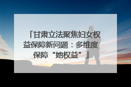 甘肃立法聚焦妇女权益保障新问题：多维度保障“她权益”