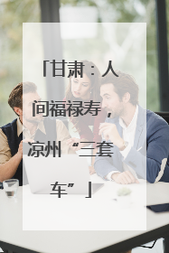 甘肃：人间福禄寿，凉州“三套车”