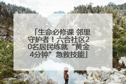 生命必修课 邻里守护者！六合社区20名居民练就“黄金4分钟”急救技能