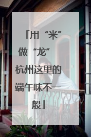 用“米”做“龙” 杭州这里的端午味不一般