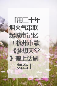 用三十年烟火气串联起城市记忆！杭州市歌《梦想天堂》搬上话剧舞台