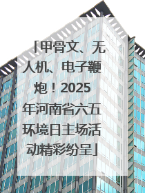 甲骨文、无人机、电子鞭炮！2025年河南省六五环境日主场活动精彩纷呈