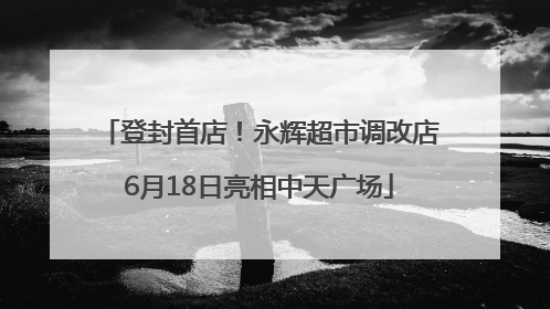 登封首店！永辉超市调改店6月18日亮相中天广场