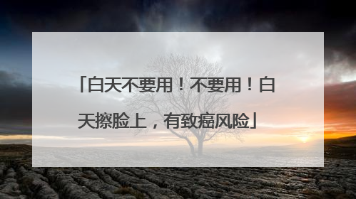 白天不要用！不要用！白天擦脸上，有致癌风险