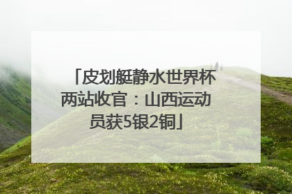皮划艇静水世界杯两站收官：山西运动员获5银2铜