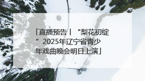 直播预告丨“梨花初绽”2025年辽宁省青少年戏曲晚会明日上演