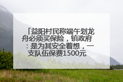 益阳村民称端午划龙舟必须买保险，镇政府：是为其安全着想，一支队伍保费1500元到2500元