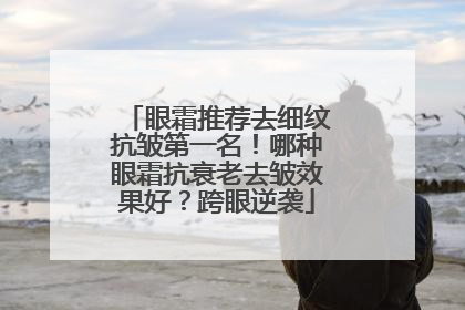 眼霜推荐去细纹抗皱第一名！哪种眼霜抗衰老去皱效果好？跨眼逆袭