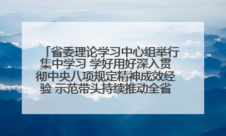 省委理论学习中心组举行集中学习 学好用好深入贯彻中央八项规定精神成效经验 示范带头持续推动全省学习教育走深走实