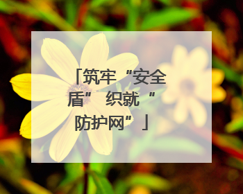 筑牢“安全盾” 织就“防护网”