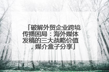 破解外贸企业跨境传播困局：海外媒体发稿的三大战略价值，媒介盒子分享