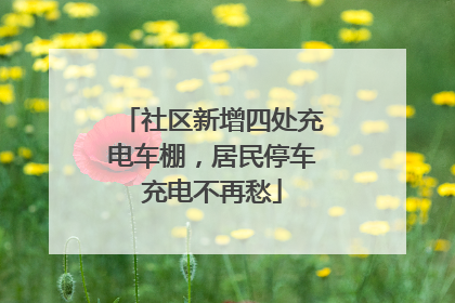 社区新增四处充电车棚，居民停车充电不再愁