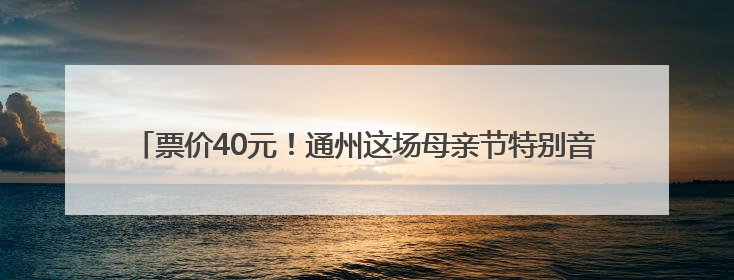 票价40元！通州这场母亲节特别音乐会等您来，就在北京艺术中心~