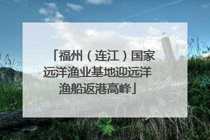 福州（连江）国家远洋渔业基地迎远洋渔船返港高峰