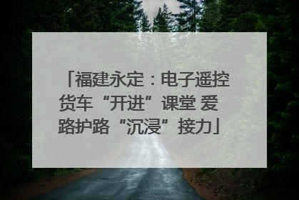 福建永定：电子遥控货车“开进”课堂 爱路护路“沉浸”接力