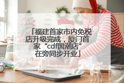 福建首家市内免税店升级完成，厦门首家“cdf国潮店”在旁同步开业