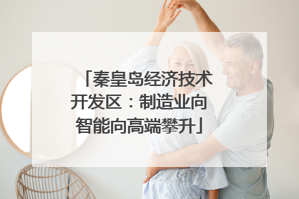 秦皇岛经济技术开发区：制造业向智能向高端攀升