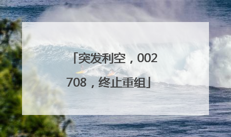 突发利空，002708，终止重组