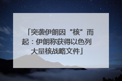 突袭伊朗因“核”而起：伊朗称获得以色列大量核战略文件