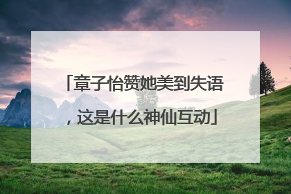 章子怡赞她美到失语，这是什么神仙互动