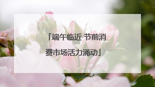 端午临近 节前消费市场活力涌动