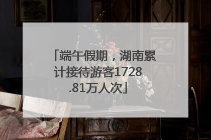 端午假期，湖南累计接待游客1728.81万人次
