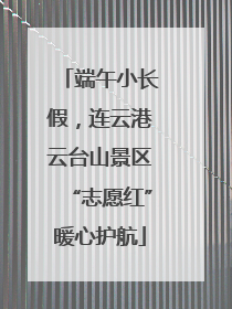 端午小长假，连云港云台山景区“志愿红”暖心护航