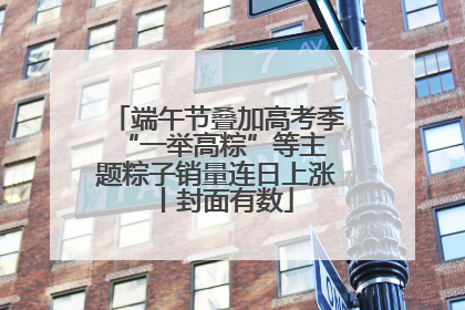 端午节叠加高考季 “一举高粽”等主题粽子销量连日上涨丨封面有数