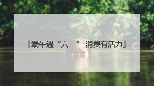 端午遇“六一” 消费有活力