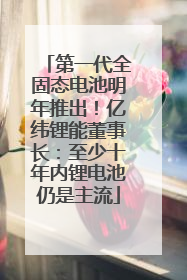 第一代全固态电池明年推出！亿纬锂能董事长：至少十年内锂电池仍是主流