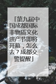 第九届中国成都国际非物质文化遗产节即将开幕，怎么去？成都交警提醒
