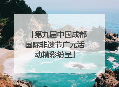第九届中国成都国际非遗节广元活动精彩纷呈