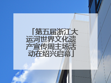 第五届浙江大运河世界文化遗产宣传周主场活动在绍兴启幕