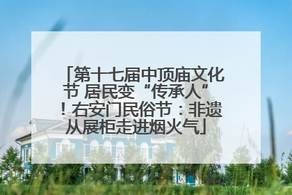 第十七届中顶庙文化节 居民变“传承人”！右安门民俗节：非遗从展柜走进烟火气